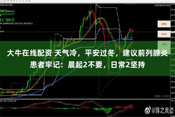 大牛在线配资 天气冷，平安过冬，建议前列腺炎患者牢记：晨起2不要，日常2坚持