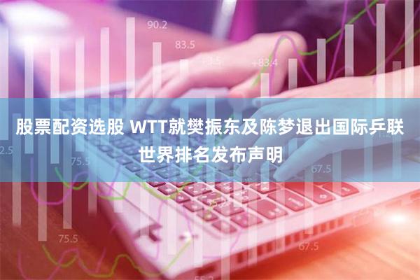 股票配资选股 WTT就樊振东及陈梦退出国际乒联世界排名发布声明