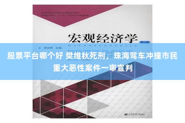 股票平台哪个好 樊维秋死刑，珠海驾车冲撞市民重大恶性案件一审宣判