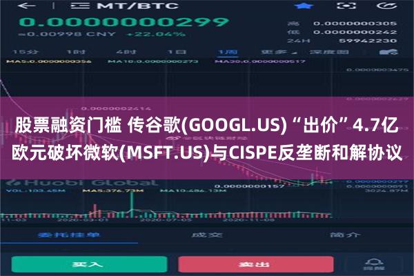 股票融资门槛 传谷歌(GOOGL.US)“出价”4.7亿欧元破坏微软(MSFT.US)与CISPE反垄断和解协议