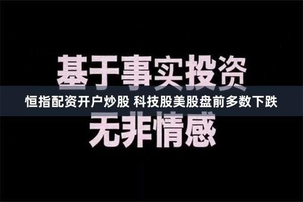 恒指配资开户炒股 科技股美股盘前多数下跌