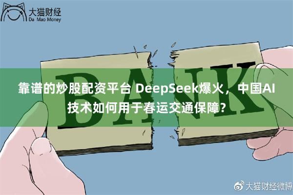 靠谱的炒股配资平台 DeepSeek爆火，中国AI技术如何用于春运交通保障？