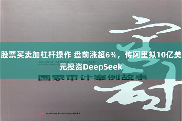 股票买卖加杠杆操作 盘前涨超6%，传阿里拟10亿美元投资DeepSeek