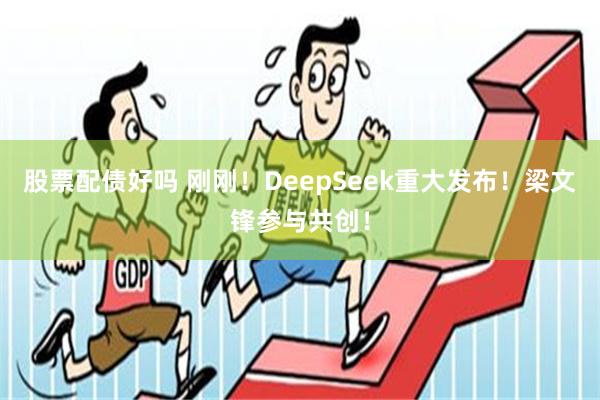 股票配债好吗 刚刚！DeepSeek重大发布！梁文锋参与共创！