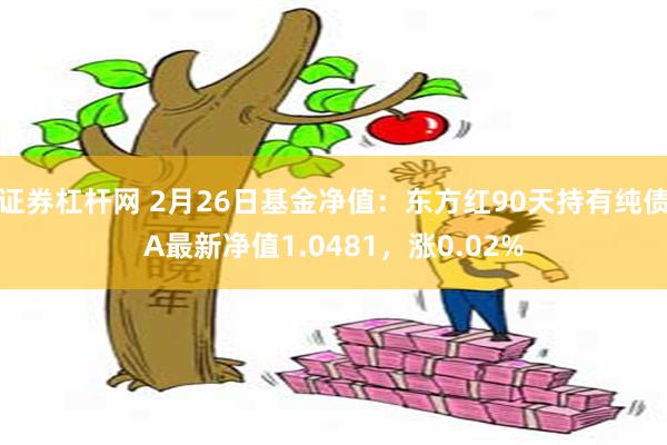 证券杠杆网 2月26日基金净值：东方红90天持有纯债A最新净值1.0481，涨0.02%